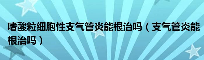 嗜酸粒细胞性支气管炎能根治吗（支气管炎能根治吗）