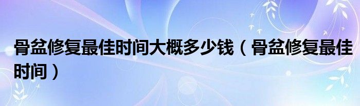 骨盆修复最佳时间大概多少钱（骨盆修复最佳时间）