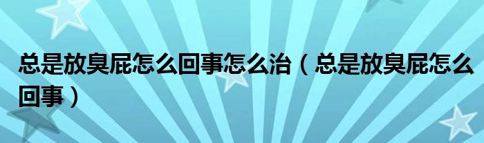 总是放臭屁怎么回事怎么治（总是放臭屁怎么回事）