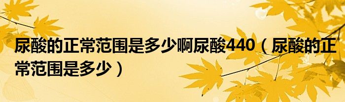 尿酸的正常范围是多少啊尿酸440（尿酸的正常范围是多少）