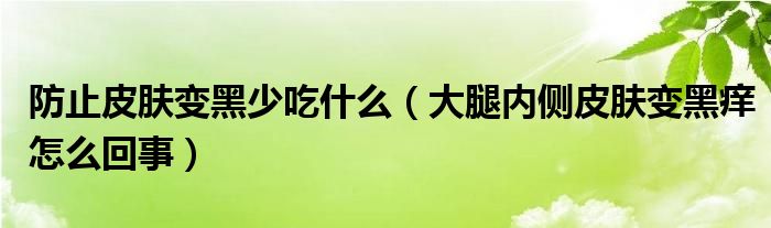 防止皮肤变黑少吃什么（大腿内侧皮肤变黑痒怎么回事）