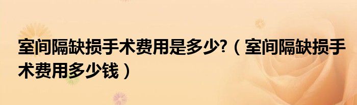 室间隔缺损手术费用是多少?（室间隔缺损手术费用多少钱）