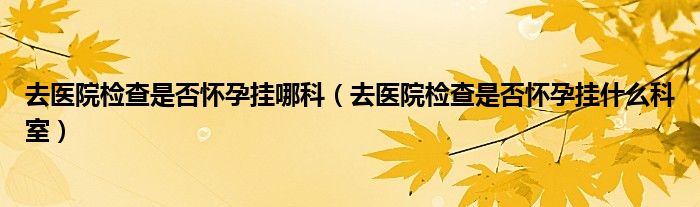 去医院检查是否怀孕挂哪科（去医院检查是否怀孕挂什么科室）