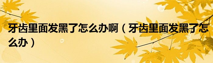 牙齿里面发黑了怎么办啊（牙齿里面发黑了怎么办）