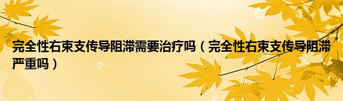 完全性右束支传导阻滞需要治疗吗（完全性右束支传导阻滞严重吗）