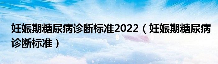 妊娠期糖尿病诊断标准2022（妊娠期糖尿病诊断标准）