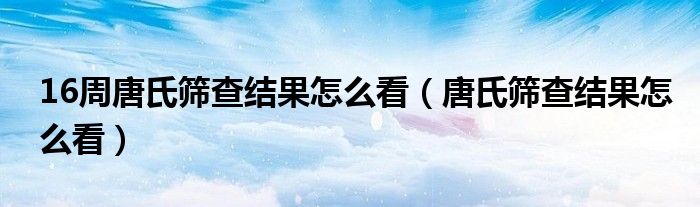 16周唐氏筛查结果怎么看（唐氏筛查结果怎么看）