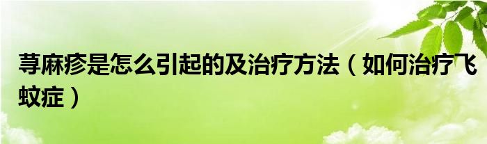 荨麻疹是怎么引起的及治疗方法（如何治疗飞蚊症）