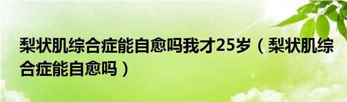 梨状肌综合症能自愈吗我才25岁（梨状肌综合症能自愈吗）