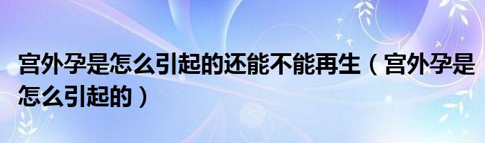 宫外孕是怎么引起的还能不能再生（宫外孕是怎么引起的）