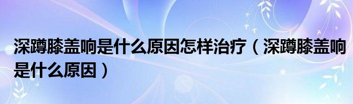 深蹲膝盖响是什么原因怎样治疗（深蹲膝盖响是什么原因）