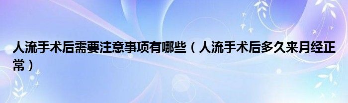 人流手术后需要注意事项有哪些（人流手术后多久来月经正常）