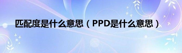 匹配度是什么意思（PPD是什么意思）