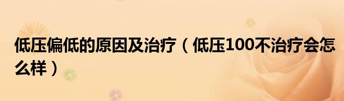 低压偏低的原因及治疗（低压100不治疗会怎么样）