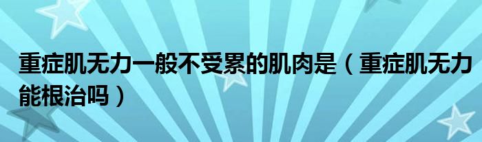 重症肌无力一般不受累的肌肉是（重症肌无力能根治吗）