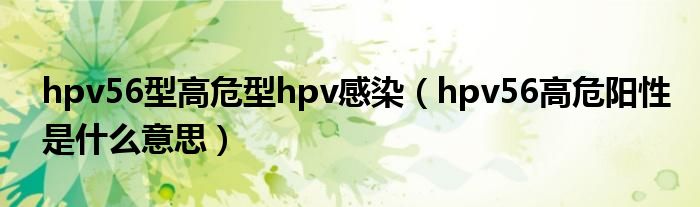 hpv56型高危型hpv感染（hpv56高危阳性是什么意思）