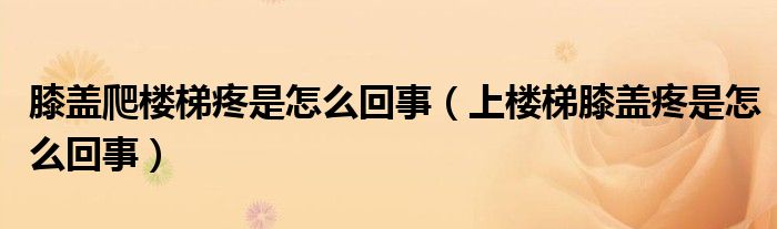 膝盖爬楼梯疼是怎么回事（上楼梯膝盖疼是怎么回事）