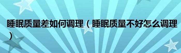 睡眠质量差如何调理（睡眠质量不好怎么调理）