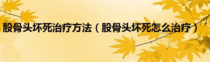 股骨头坏死治疗方法（股骨头坏死怎么治疗）