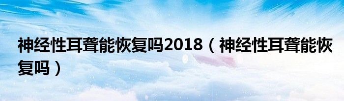 神经性耳聋能恢复吗2018（神经性耳聋能恢复吗）