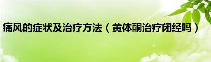 痛风的症状及治疗方法（黄体酮治疗闭经吗）