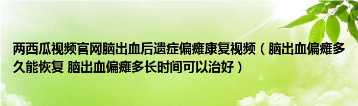 两西瓜视频官网脑出血后遗症偏瘫康复视频（脑出血偏瘫多久能恢复 脑出血偏瘫多长时间可以治好）