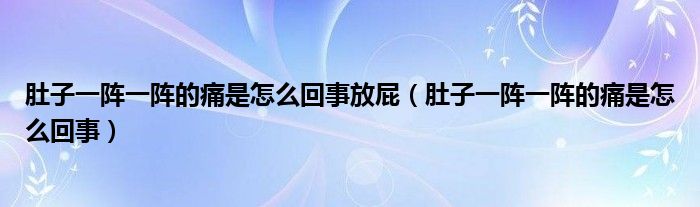 肚子一阵一阵的痛是怎么回事放屁（肚子一阵一阵的痛是怎么回事）