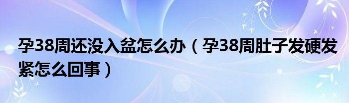 孕38周还没入盆怎么办（孕38周肚子发硬发紧怎么回事）