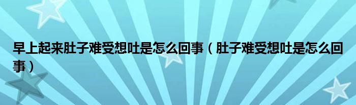 早上起来肚子难受想吐是怎么回事（肚子难受想吐是怎么回事）