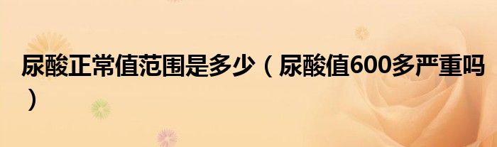 尿酸正常值范围是多少（尿酸值600多严重吗）