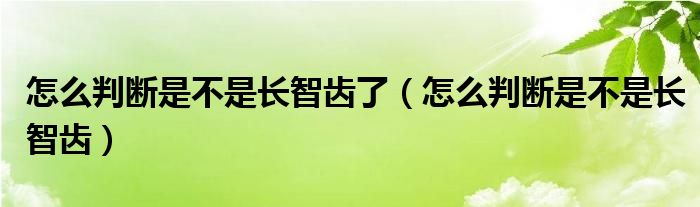 怎么判断是不是长智齿了（怎么判断是不是长智齿）