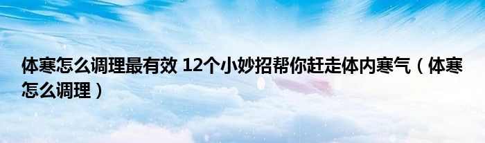 体寒怎么调理最有效 12个小妙招帮你赶走体内寒气（体寒怎么调理）