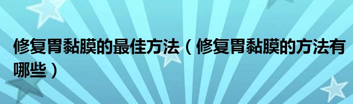 修复胃黏膜的最佳方法（修复胃黏膜的方法有哪些）