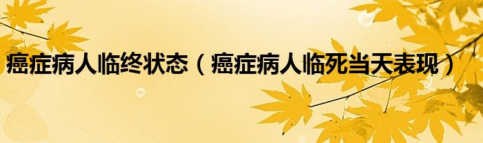 癌症病人临终状态（癌症病人临死当天表现）