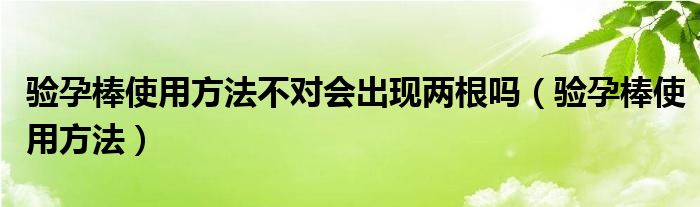 验孕棒使用方法不对会出现两根吗（验孕棒使用方法）