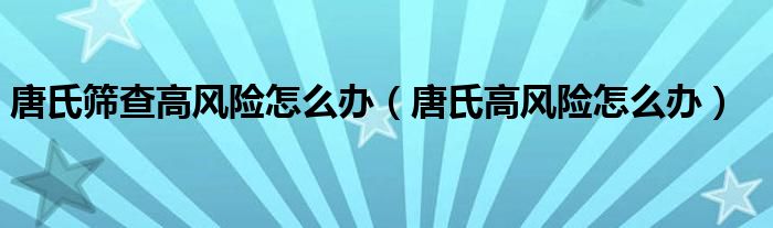 唐氏筛查高风险怎么办（唐氏高风险怎么办）