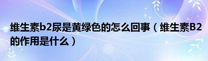 维生素b2尿是黄绿色的怎么回事（维生素B2的作用是什么）