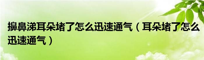 擤鼻涕耳朵堵了怎么迅速通气（耳朵堵了怎么迅速通气）