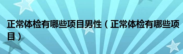 正常体检有哪些项目男性（正常体检有哪些项目）