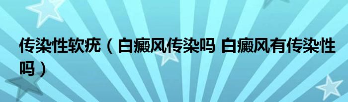 传染性软疣（白癜风传染吗 白癜风有传染性吗）