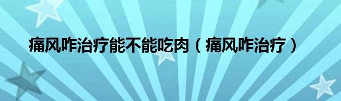 痛风咋治疗能不能吃肉（痛风咋治疗）