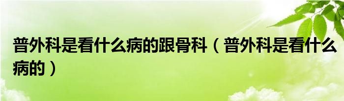 普外科是看什么病的跟骨科（普外科是看什么病的）