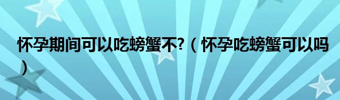 怀孕期间可以吃螃蟹不?（怀孕吃螃蟹可以吗）