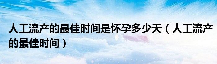 人工流产的最佳时间是怀孕多少天（人工流产的最佳时间）