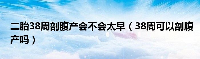 二胎38周剖腹产会不会太早（38周可以剖腹产吗）