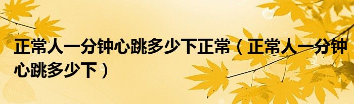 正常人一分钟心跳多少下正常（正常人一分钟心跳多少下）