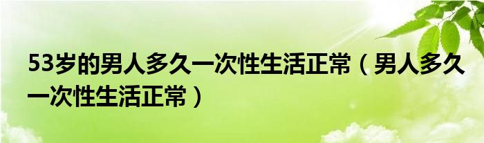 53岁的男人多久一次性生活正常（男人多久一次性生活正常）