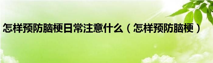 怎样预防脑梗日常注意什么（怎样预防脑梗）