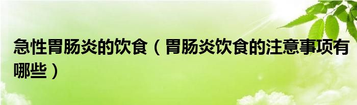 急性胃肠炎的饮食（胃肠炎饮食的注意事项有哪些）