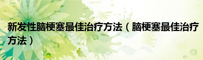 新发性脑梗塞最佳治疗方法（脑梗塞最佳治疗方法）